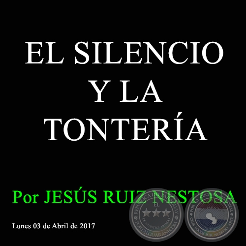 EL SILENCIO Y LA TONTERÍA - Por JESÚS RUIZ NESTOSA - Lunes, 03 de Abril de 2017